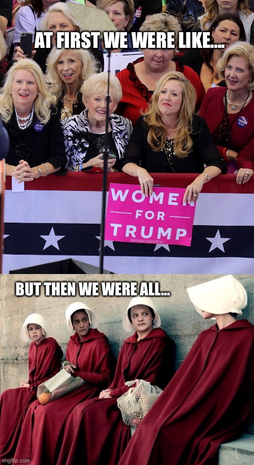 Can’t believe some women are ok with this. | AT FIRST WE WERE LIKE…. BUT THEN WE WERE ALL… | image tagged in handmaiden's tale,roe v wade | made w/ Imgflip meme maker