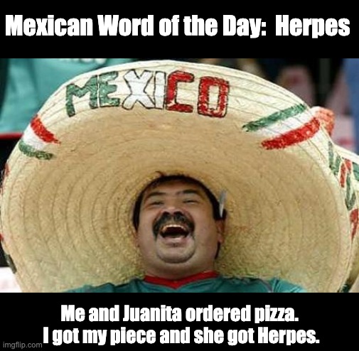 Happy Cinco De Mayo | Mexican Word of the Day:  Herpes; Me and Juanita ordered pizza.  I got my piece and she got Herpes. | image tagged in juan | made w/ Imgflip meme maker