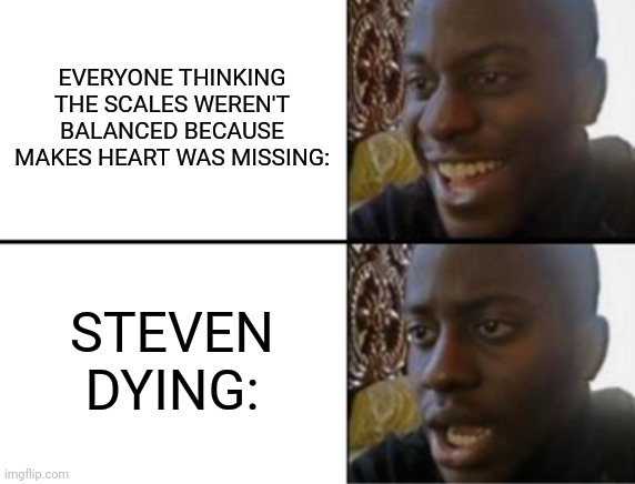 Oh yeah! Oh no... | EVERYONE THINKING THE SCALES WEREN'T BALANCED BECAUSE MAKES HEART WAS MISSING:; STEVEN DYING: | image tagged in oh yeah oh no | made w/ Imgflip meme maker