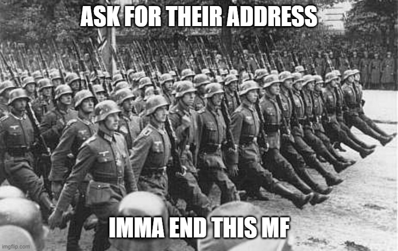 German Soldiers Marching | ASK FOR THEIR ADDRESS IMMA END THIS MF | image tagged in german soldiers marching | made w/ Imgflip meme maker