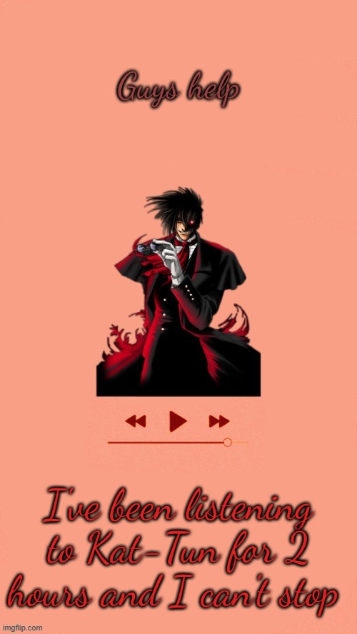 I'M ADDICTED TO THEM | Guys help; I've been listening to Kat-Tun for 2 hours and I can't stop | image tagged in yet another alucard temp thanks doggo | made w/ Imgflip meme maker