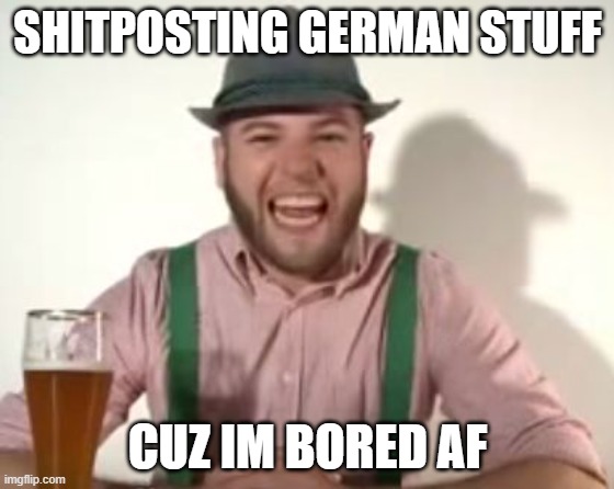 GERMANY | SHITPOSTING GERMAN STUFF; CUZ IM BORED AF | image tagged in german | made w/ Imgflip meme maker