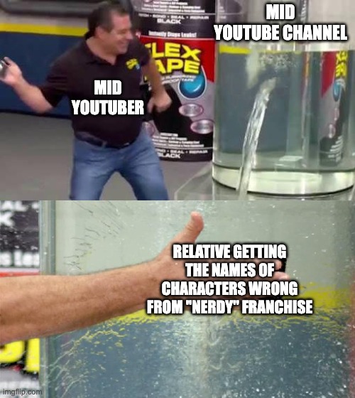 Flex Tape | MID YOUTUBE CHANNEL; MID YOUTUBER; RELATIVE GETTING THE NAMES OF CHARACTERS WRONG FROM "NERDY" FRANCHISE | image tagged in flex tape | made w/ Imgflip meme maker