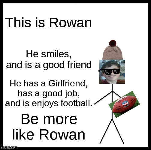 Be like this man | This is Rowan; He smiles, and is a good friend; He has a Girlfriend, has a good job, and is enjoys football. Be more like Rowan | image tagged in memes,be like bill | made w/ Imgflip meme maker