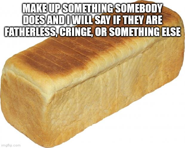 Breadddd | MAKE UP SOMETHING SOMEBODY DOES AND I WILL SAY IF THEY ARE FATHERLESS, CRINGE, OR SOMETHING ELSE | image tagged in breadddd | made w/ Imgflip meme maker