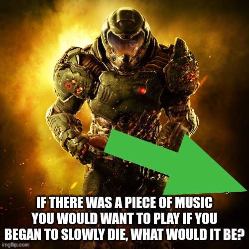 https://www.youtube.com/watch?v=qBIJFTPPp-8 | IF THERE WAS A PIECE OF MUSIC YOU WOULD WANT TO PLAY IF YOU BEGAN TO SLOWLY DIE, WHAT WOULD IT BE? | image tagged in doomguy upvotes,death | made w/ Imgflip meme maker