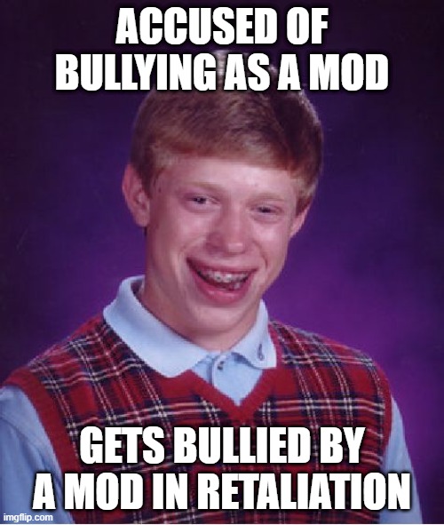 True Story | ACCUSED OF BULLYING AS A MOD; GETS BULLIED BY A MOD IN RETALIATION | image tagged in memes,bad luck brian | made w/ Imgflip meme maker