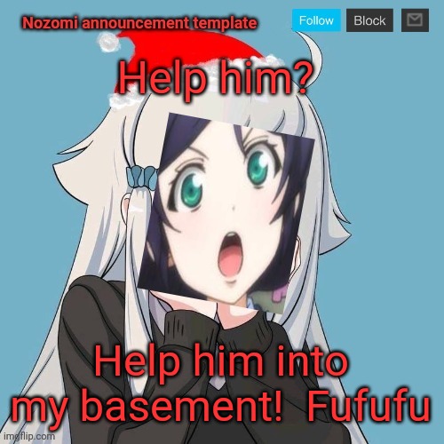 No Lewis. Only Nozomi! | Help him? Help him into my basement!  Fufufu | image tagged in no lewis only nozomi | made w/ Imgflip meme maker