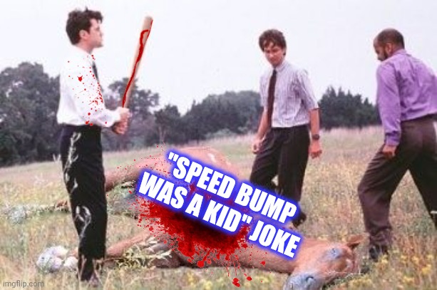 Office Space Dead Horse Beating | "SPEED BUMP WAS A KID" JOKE | image tagged in office space dead horse beating | made w/ Imgflip meme maker