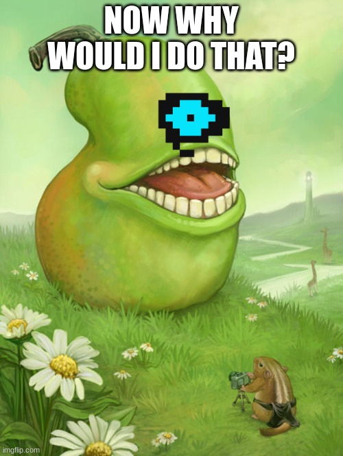 Lol wut pear | NOW WHY WOULD I DO THAT? | image tagged in lol wut pear | made w/ Imgflip meme maker