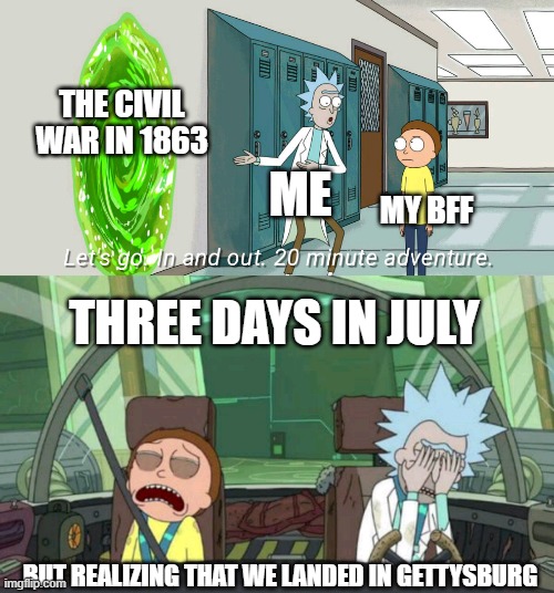 history |  THE CIVIL WAR IN 1863; ME; MY BFF; THREE DAYS IN JULY; BUT REALIZING THAT WE LANDED IN GETTYSBURG | image tagged in 20 minute adventure rick morty | made w/ Imgflip meme maker