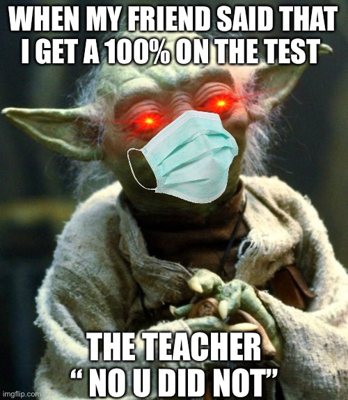 NO U DID NOT | WHEN MY FRIEND SAID THAT I GET A 100% ON THE TEST; THE TEACHER “ NO U DID NOT” | image tagged in funny | made w/ Imgflip meme maker