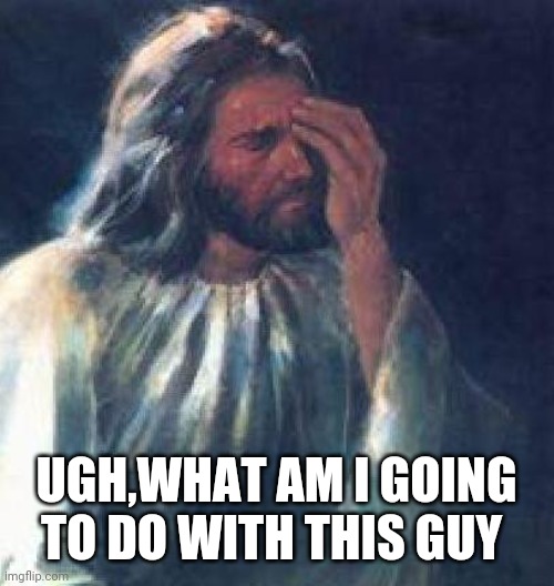 jesus facepalm | UGH,WHAT AM I GOING TO DO WITH THIS GUY | image tagged in jesus facepalm | made w/ Imgflip meme maker