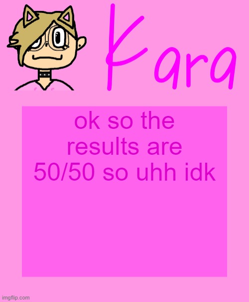 Kara temp | ok so the results are 50/50 so uhh idk | image tagged in kara temp | made w/ Imgflip meme maker