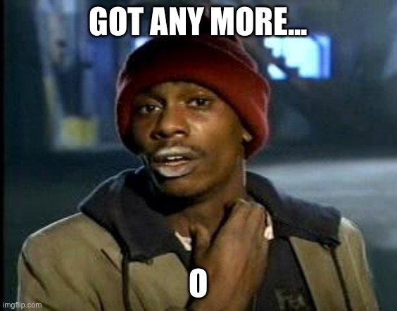 Yall Got Any More Of | GOT ANY MORE... O | image tagged in yall got any more of | made w/ Imgflip meme maker