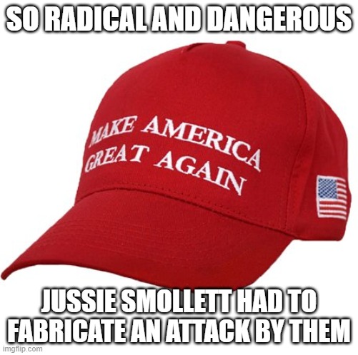 MAGA HAT | SO RADICAL AND DANGEROUS JUSSIE SMOLLETT HAD TO FABRICATE AN ATTACK BY THEM | image tagged in maga hat | made w/ Imgflip meme maker
