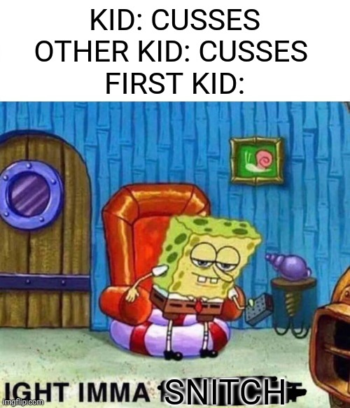 Happens all the damn time | KID: CUSSES
OTHER KID: CUSSES 
FIRST KID:; SNITCH | image tagged in memes,spongebob ight imma head out | made w/ Imgflip meme maker