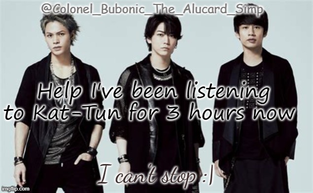 Bubonic's Kat-Tun temp | Help I've been listening to Kat-Tun for 3 hours now; I can't stop :| | image tagged in bubonic's kat-tun temp | made w/ Imgflip meme maker