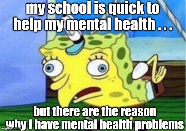 Mocking Spongebob | my school is quick to help my mental health . . . but there are the reason why I have mental health problems | image tagged in memes,mocking spongebob | made w/ Imgflip meme maker