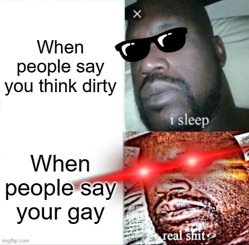 NANI | When people say you think dirty; When people say your gay | image tagged in memes,sleeping shaq | made w/ Imgflip meme maker