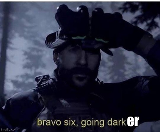 Bravo six going dark | er | image tagged in bravo six going dark | made w/ Imgflip meme maker