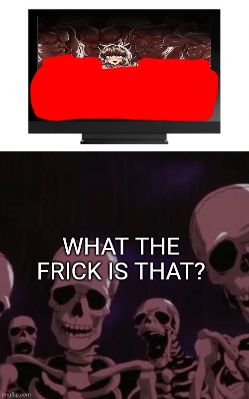 dafuq? |  WHAT THE FRICK IS THAT? | image tagged in television,roasting skeletons,meowmid,rule 34,stop,cringe | made w/ Imgflip meme maker