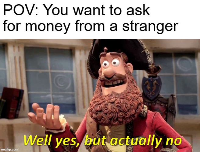 Well Yes, But Actually No | POV: You want to ask for money from a stranger | image tagged in memes,well yes but actually no | made w/ Imgflip meme maker