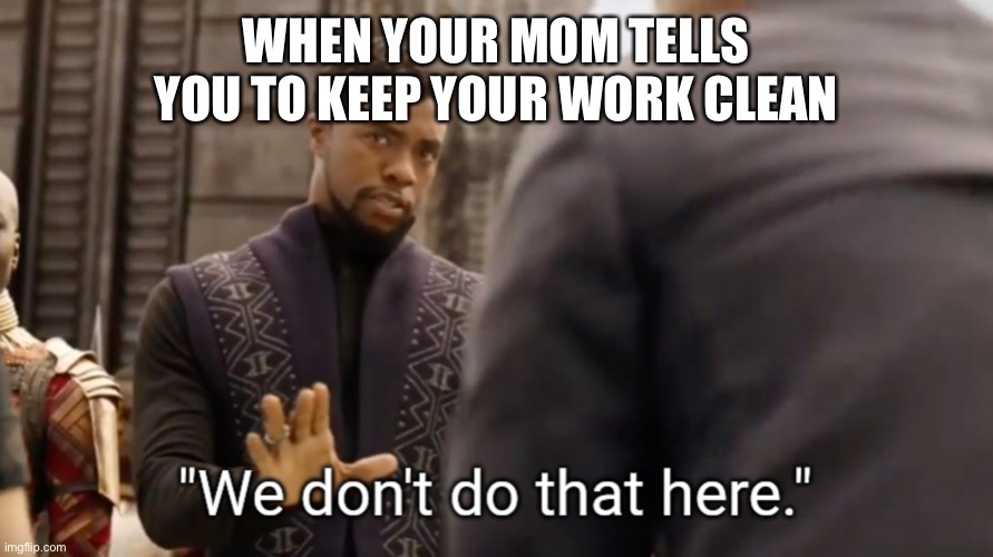 We don't do that here | WHEN YOUR MOM TELLS YOU TO KEEP YOUR WORK CLEAN | image tagged in we don't do that here | made w/ Imgflip meme maker