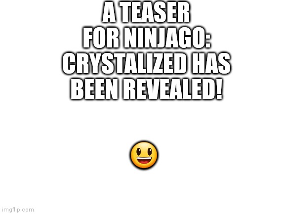 Link to teaser in comments |  A TEASER FOR NINJAGO: CRYSTALIZED HAS BEEN REVEALED! 😃 | image tagged in blank white template | made w/ Imgflip meme maker