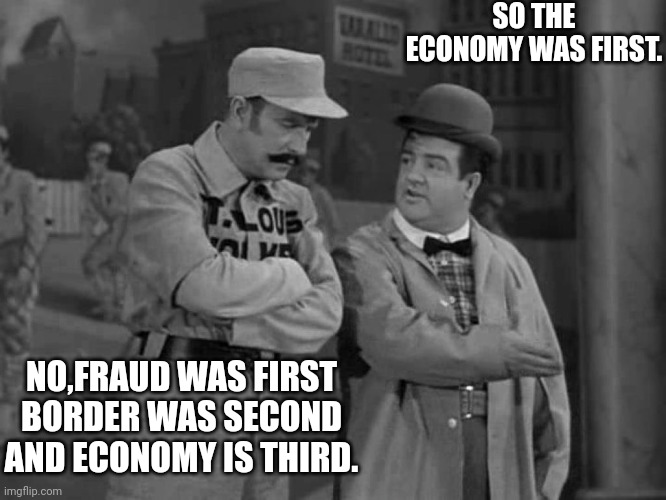 The left destroyed What First | NO,FRAUD WAS FIRST BORDER WAS SECOND AND ECONOMY IS THIRD. SO THE ECONOMY WAS FIRST. | image tagged in abbott and costello,election fraud,border,economy,joe biden | made w/ Imgflip meme maker
