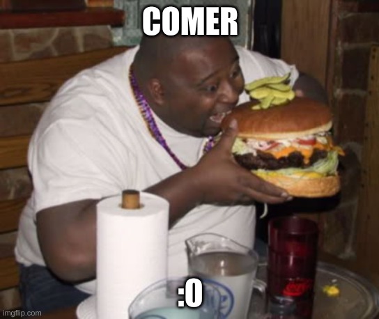 Fat guy eating burger | COMER; :0 | image tagged in fat guy eating burger | made w/ Imgflip meme maker