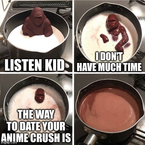 memes | LISTEN KID; I DON'T HAVE MUCH TIME; THE WAY TO DATE YOUR ANIME CRUSH IS | image tagged in chocolate gorilla | made w/ Imgflip meme maker