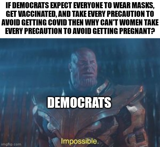 Didn't you know this is not how it works? | IF DEMOCRATS EXPECT EVERYONE TO WEAR MASKS,
GET VACCINATED, AND TAKE EVERY PRECAUTION TO
AVOID GETTING COVID THEN WHY CAN'T WOMEN TAKE
EVERY PRECAUTION TO AVOID GETTING PREGNANT? DEMOCRATS | image tagged in thanos impossible,democrats,covid-19,abortion,liberals | made w/ Imgflip meme maker