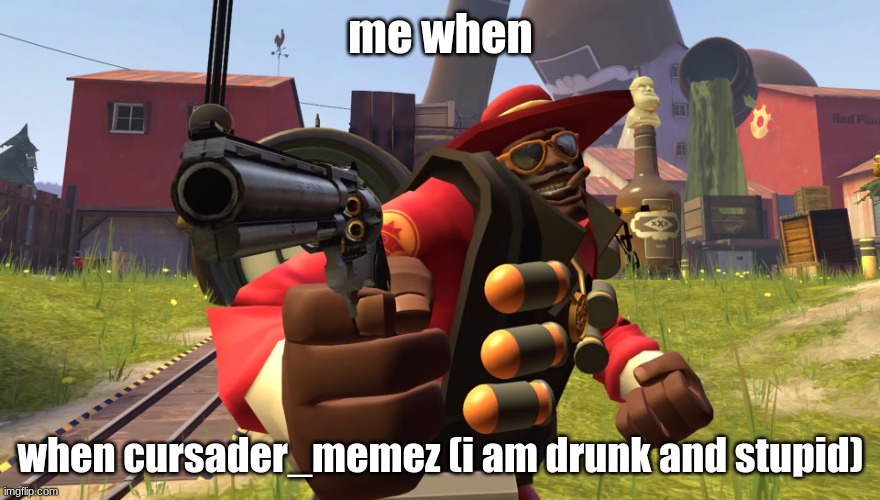 I'm drunk! YOU DON'T HAVE AN EXCUSE!! | me when; when cursader_memez (i am drunk and stupid) | image tagged in demoman with gun | made w/ Imgflip meme maker