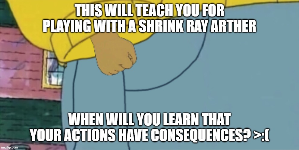 Arthur tiny hands | THIS WILL TEACH YOU FOR PLAYING WITH A SHRINK RAY ARTHER; WHEN WILL YOU LEARN THAT YOUR ACTIONS HAVE CONSEQUENCES? >:( | image tagged in arthur tiny hands | made w/ Imgflip meme maker