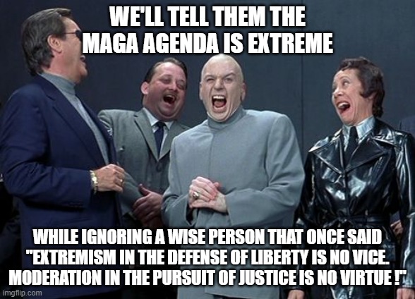 Patriots Rise Up! | WE'LL TELL THEM THE MAGA AGENDA IS EXTREME; WHILE IGNORING A WISE PERSON THAT ONCE SAID "EXTREMISM IN THE DEFENSE OF LIBERTY IS NO VICE. MODERATION IN THE PURSUIT OF JUSTICE IS NO VIRTUE !" | image tagged in memes,laughing villains | made w/ Imgflip meme maker