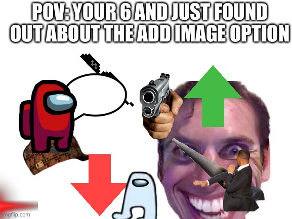 POV: Your 6 and you just found out about the add image option |  POV: YOUR 6 AND JUST FOUND OUT ABOUT THE ADD IMAGE OPTION | image tagged in its true | made w/ Imgflip meme maker