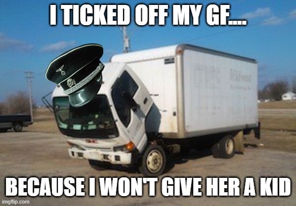 I need help, in everyway possible | I TICKED OFF MY GF.... BECAUSE I WON'T GIVE HER A KID | image tagged in memes,okay truck,yikes,hold up | made w/ Imgflip meme maker