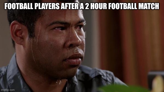 sweating bullets | FOOTBALL PLAYERS AFTER A 2 HOUR FOOTBALL MATCH | image tagged in sweating bullets | made w/ Imgflip meme maker