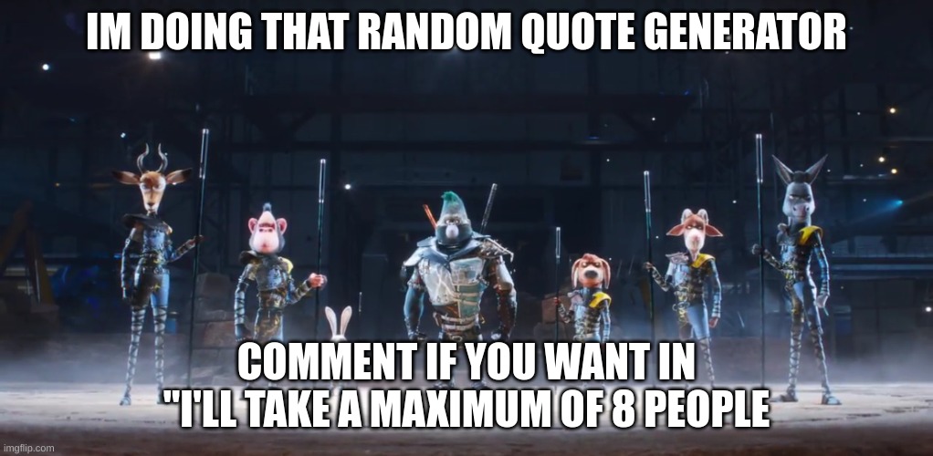 yes | IM DOING THAT RANDOM QUOTE GENERATOR; COMMENT IF YOU WANT IN "I'LL TAKE A MAXIMUM OF 8 PEOPLE | image tagged in sing 2 me and the boys | made w/ Imgflip meme maker