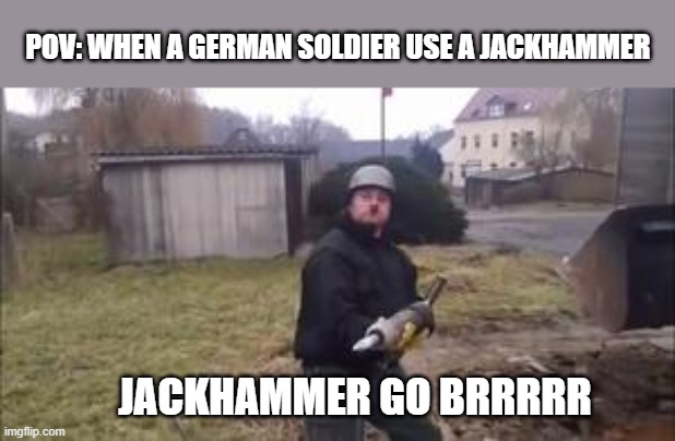 When a German Soldier use a Jackhammer |  POV: WHEN A GERMAN SOLDIER USE A JACKHAMMER; JACKHAMMER GO BRRRRR | image tagged in germans,soldier,german soldier,jackhammer | made w/ Imgflip meme maker