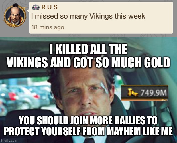 I KILLED ALL THE VIKINGS AND GOT SO MUCH GOLD; YOU SHOULD JOIN MORE RALLIES TO PROTECT YOURSELF FROM MAYHEM LIKE ME | image tagged in mayhem | made w/ Imgflip meme maker