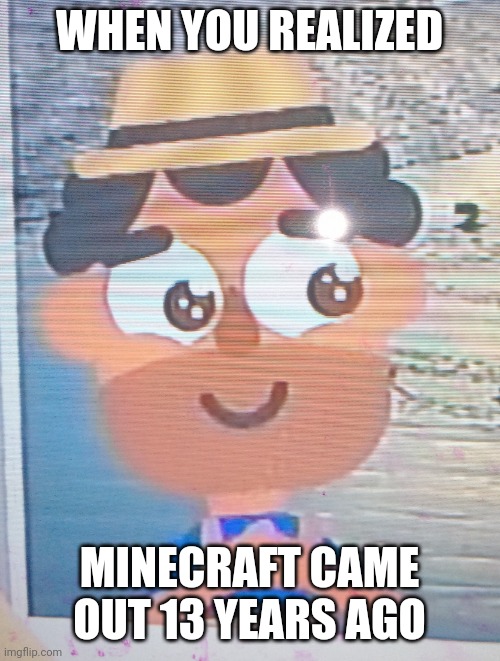 I'm old | WHEN YOU REALIZED; MINECRAFT CAME OUT 13 YEARS AGO | image tagged in proud,memes,funny | made w/ Imgflip meme maker