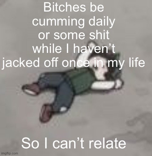 Deku dies of depression | Bitches be cumming daily or some shit while I haven’t jacked off once in my life; So I can’t relate | image tagged in deku dies of depression | made w/ Imgflip meme maker