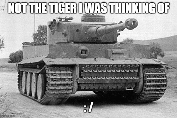 Tiger Tank | NOT THE TIGER I WAS THINKING OF : / | image tagged in tiger tank | made w/ Imgflip meme maker