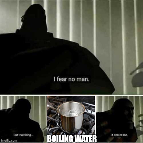 kids when they cook with boiling water | BOILING WATER | image tagged in i fear no man | made w/ Imgflip meme maker