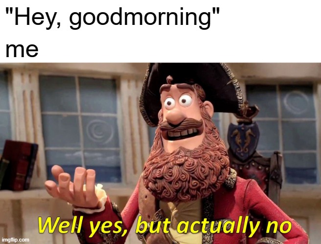 Well Yes, But Actually No | "Hey, goodmorning"; me | image tagged in memes,well yes but actually no,not fun | made w/ Imgflip meme maker