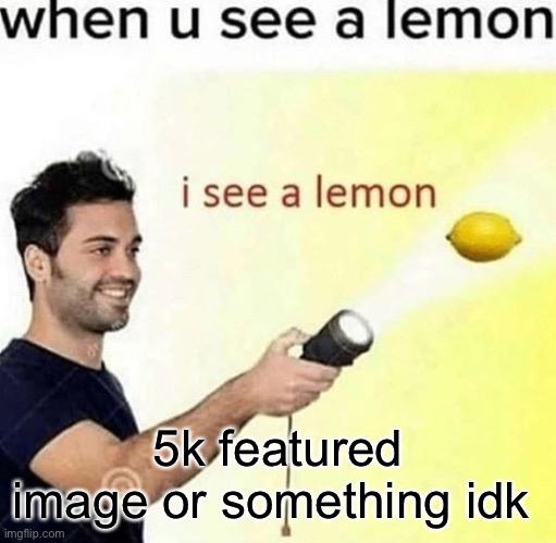 i see a lemon | 5k featured image or something idk | image tagged in i see a lemon | made w/ Imgflip meme maker