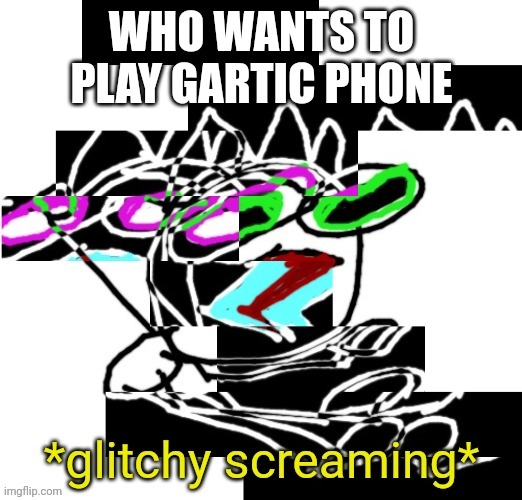 WHO WANTS TO PLAY GARTIC PHONE | image tagged in declan glitchy screaming | made w/ Imgflip meme maker