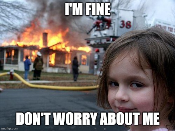 Disaster Girl Meme |  I'M FINE; DON'T WORRY ABOUT ME | image tagged in memes,disaster girl | made w/ Imgflip meme maker